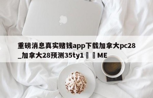 重磅消息真实赌钱app下载加拿大pc28_加拿大28预测35ty1﻿•ME