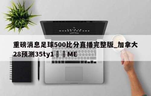 重磅消息足球500比分直播完整版_加拿大28预测35ty1﻿•ME