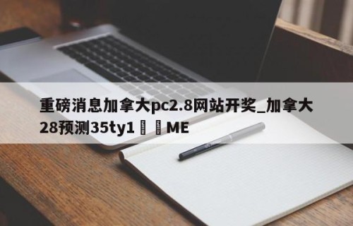 重磅消息加拿大pc2.8网站开奖_加拿大28预测35ty1﻿•ME