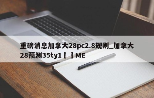 重磅消息加拿大28pc2.8规则_加拿大28预测35ty1﻿•ME