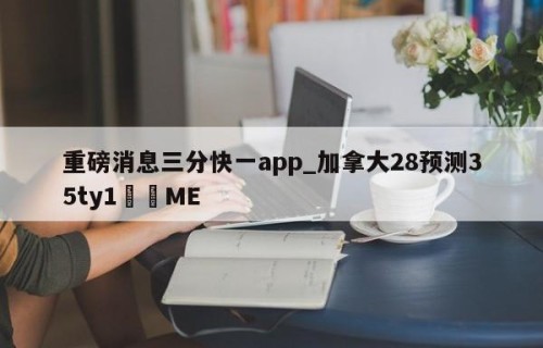 重磅消息三分快一app_加拿大28预测35ty1﻿•ME