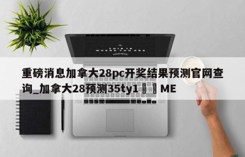 重磅消息加拿大28pc开奖结果预测官网查询_加拿大28预测35ty1﻿•ME
