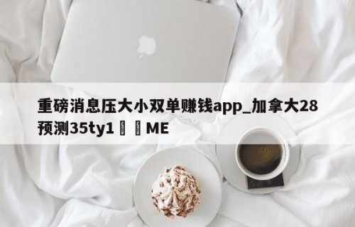 重磅消息压大小双单赚钱app_加拿大28预测35ty1﻿•ME