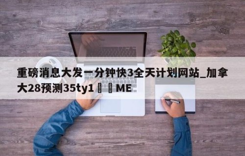 重磅消息大发一分钟快3全天计划网站_加拿大28预测35ty1﻿•ME