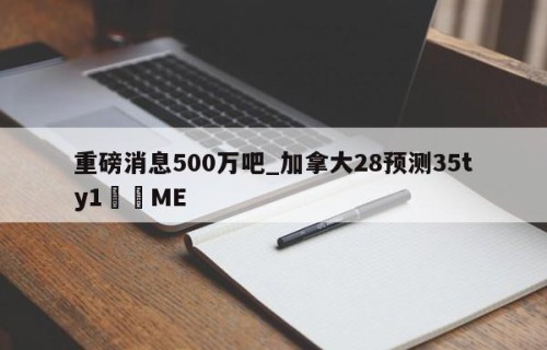 重磅消息500万吧_加拿大28预测35ty1﻿•ME